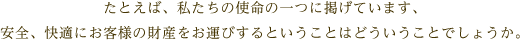 たとえば、私たちの使命の一つに掲げています、安全、快適にお客様の財産をお運びするということはどういうことでしょうか。