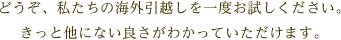 どうぞ、私たちの海外引越しを一度お試しください。きっと他にない良さがわかっていただけます。